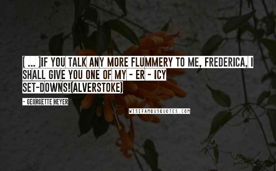 Georgette Heyer Quotes: [ ... ]if you talk any more flummery to me, Frederica, I shall give you one of my - er - icy set-downs!(Alverstoke)