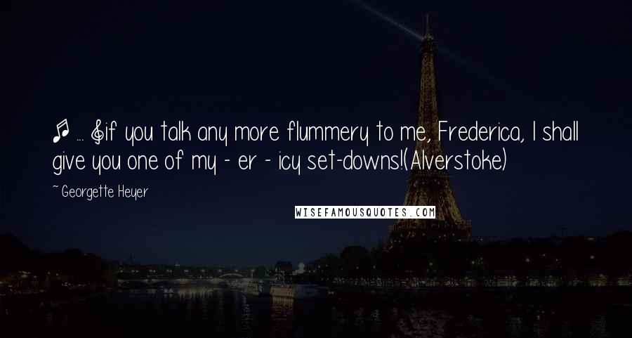 Georgette Heyer Quotes: [ ... ]if you talk any more flummery to me, Frederica, I shall give you one of my - er - icy set-downs!(Alverstoke)