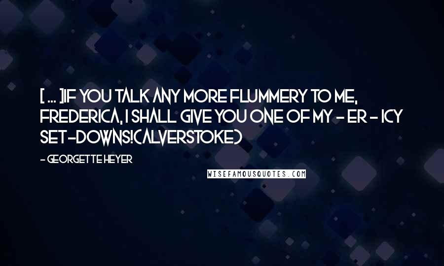 Georgette Heyer Quotes: [ ... ]if you talk any more flummery to me, Frederica, I shall give you one of my - er - icy set-downs!(Alverstoke)