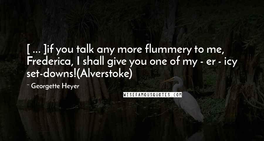 Georgette Heyer Quotes: [ ... ]if you talk any more flummery to me, Frederica, I shall give you one of my - er - icy set-downs!(Alverstoke)