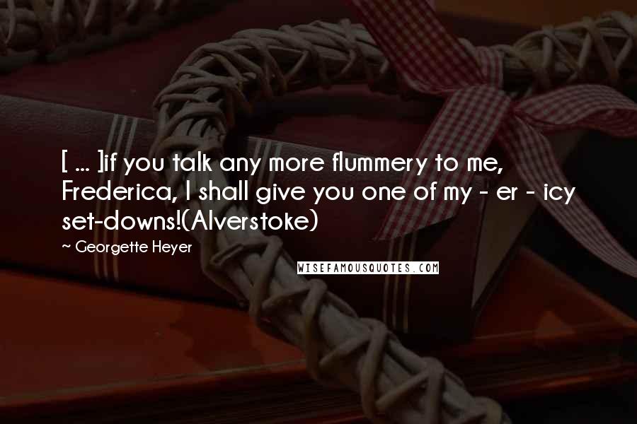 Georgette Heyer Quotes: [ ... ]if you talk any more flummery to me, Frederica, I shall give you one of my - er - icy set-downs!(Alverstoke)