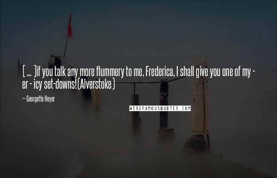 Georgette Heyer Quotes: [ ... ]if you talk any more flummery to me, Frederica, I shall give you one of my - er - icy set-downs!(Alverstoke)