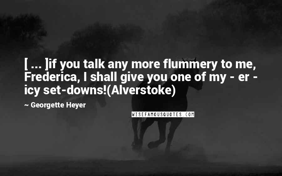 Georgette Heyer Quotes: [ ... ]if you talk any more flummery to me, Frederica, I shall give you one of my - er - icy set-downs!(Alverstoke)