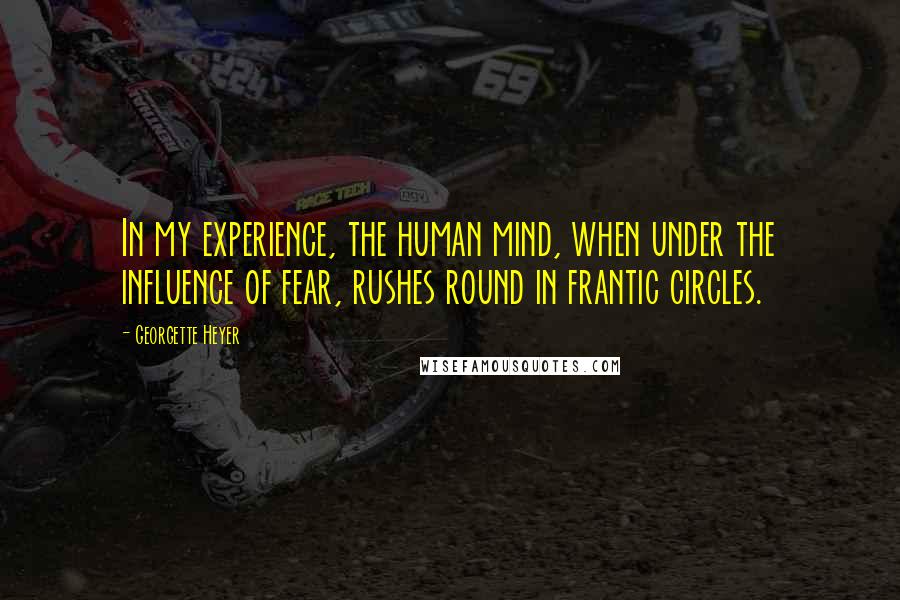 Georgette Heyer Quotes: In my experience, the human mind, when under the influence of fear, rushes round in frantic circles.