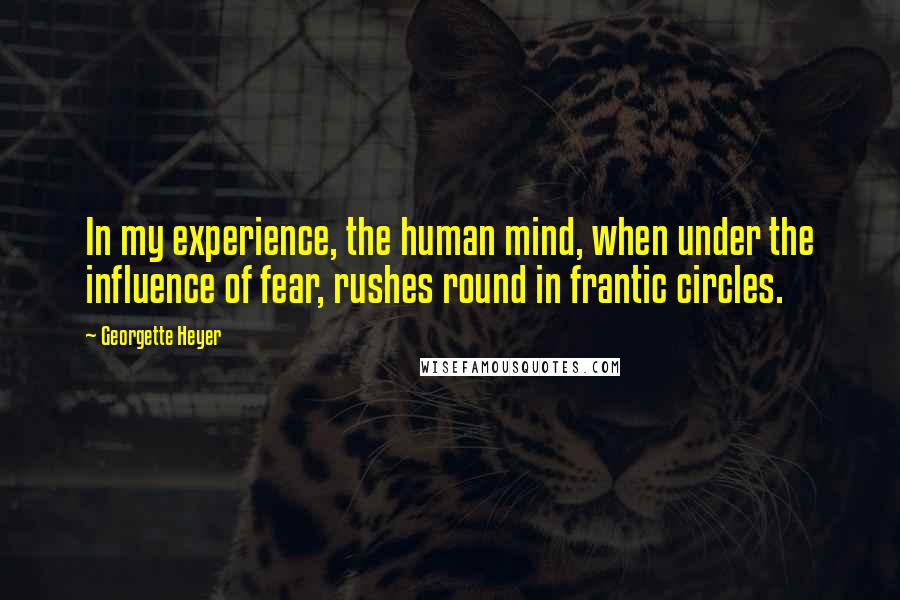 Georgette Heyer Quotes: In my experience, the human mind, when under the influence of fear, rushes round in frantic circles.