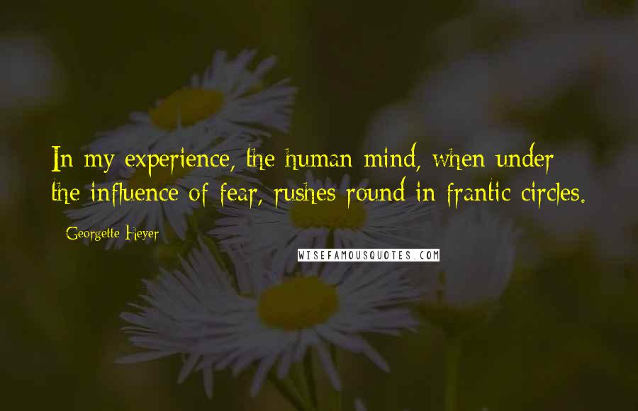 Georgette Heyer Quotes: In my experience, the human mind, when under the influence of fear, rushes round in frantic circles.