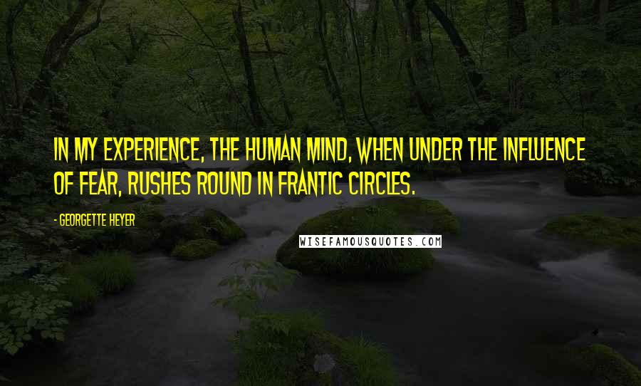 Georgette Heyer Quotes: In my experience, the human mind, when under the influence of fear, rushes round in frantic circles.