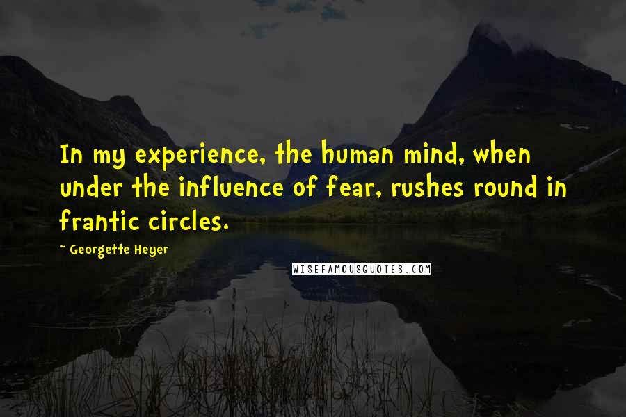 Georgette Heyer Quotes: In my experience, the human mind, when under the influence of fear, rushes round in frantic circles.