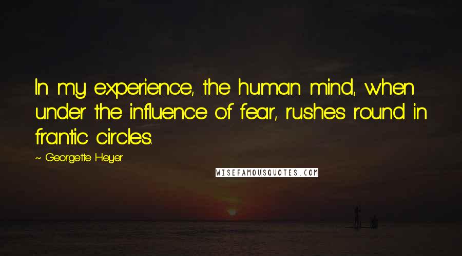Georgette Heyer Quotes: In my experience, the human mind, when under the influence of fear, rushes round in frantic circles.