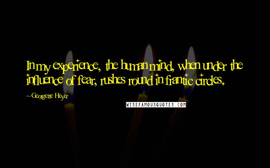 Georgette Heyer Quotes: In my experience, the human mind, when under the influence of fear, rushes round in frantic circles.