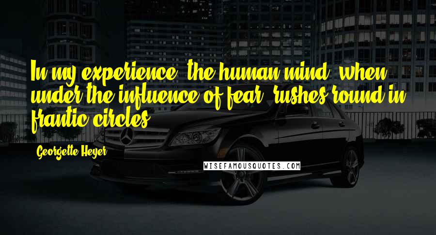 Georgette Heyer Quotes: In my experience, the human mind, when under the influence of fear, rushes round in frantic circles.