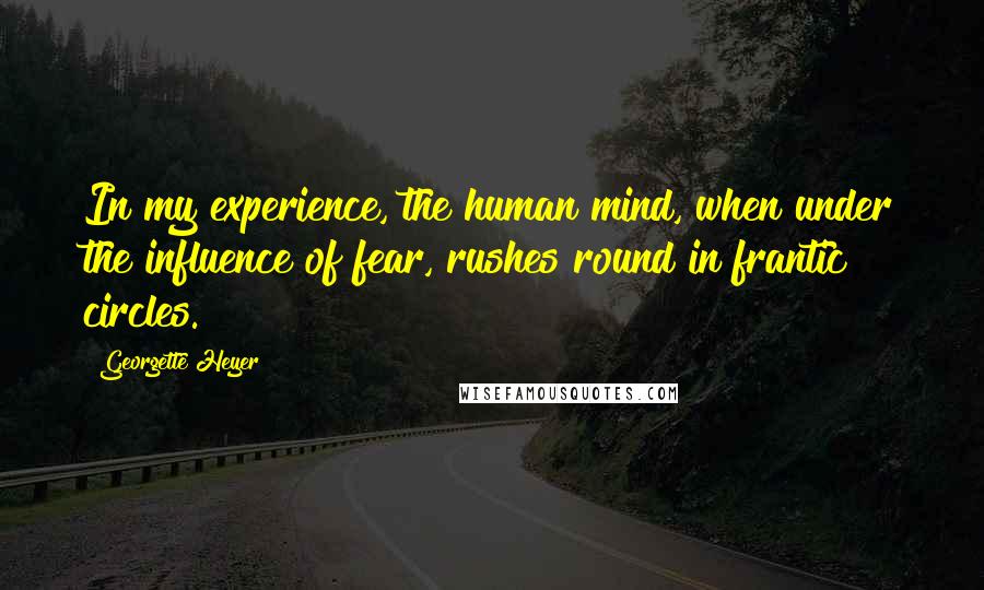 Georgette Heyer Quotes: In my experience, the human mind, when under the influence of fear, rushes round in frantic circles.