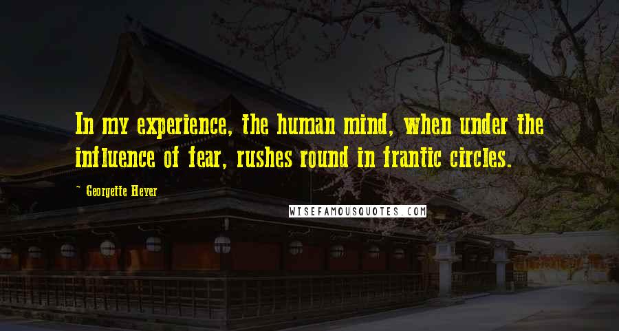 Georgette Heyer Quotes: In my experience, the human mind, when under the influence of fear, rushes round in frantic circles.