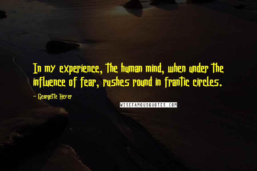 Georgette Heyer Quotes: In my experience, the human mind, when under the influence of fear, rushes round in frantic circles.