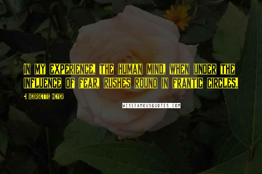 Georgette Heyer Quotes: In my experience, the human mind, when under the influence of fear, rushes round in frantic circles.