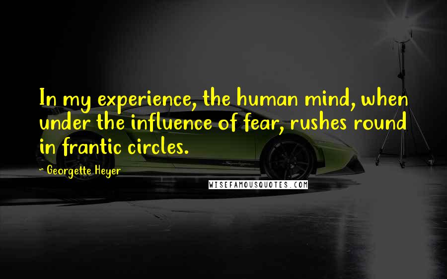 Georgette Heyer Quotes: In my experience, the human mind, when under the influence of fear, rushes round in frantic circles.