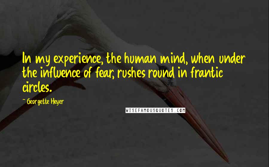 Georgette Heyer Quotes: In my experience, the human mind, when under the influence of fear, rushes round in frantic circles.