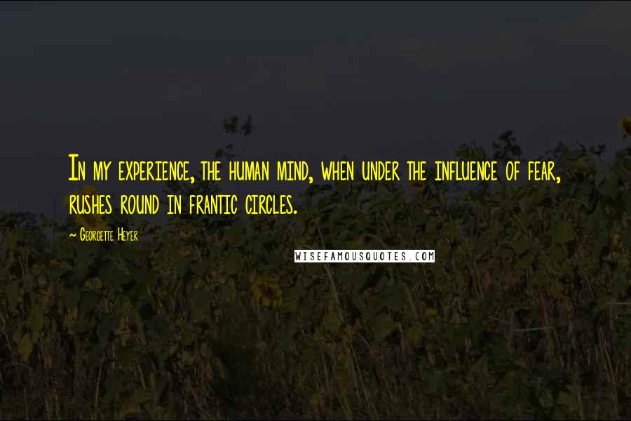 Georgette Heyer Quotes: In my experience, the human mind, when under the influence of fear, rushes round in frantic circles.