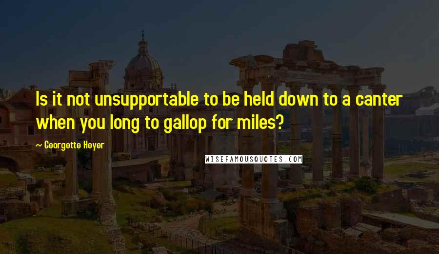 Georgette Heyer Quotes: Is it not unsupportable to be held down to a canter when you long to gallop for miles?