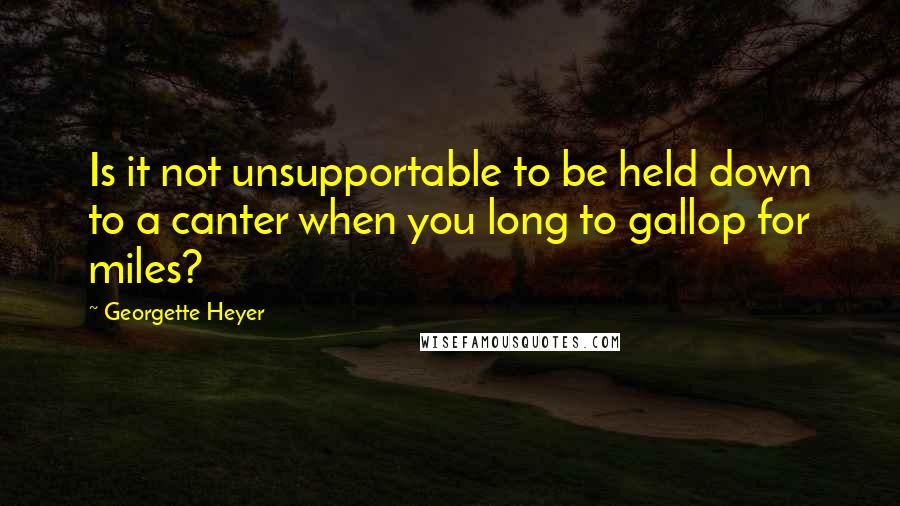 Georgette Heyer Quotes: Is it not unsupportable to be held down to a canter when you long to gallop for miles?