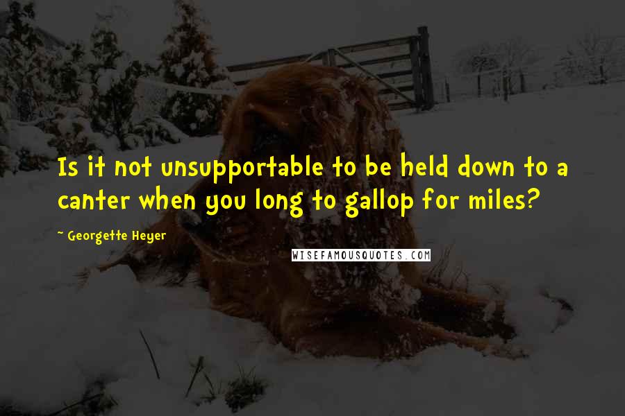 Georgette Heyer Quotes: Is it not unsupportable to be held down to a canter when you long to gallop for miles?