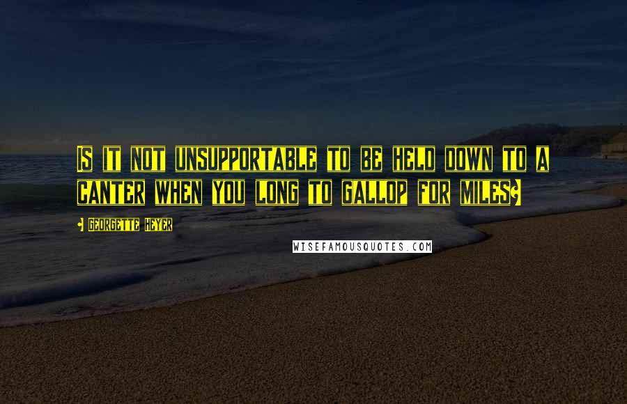 Georgette Heyer Quotes: Is it not unsupportable to be held down to a canter when you long to gallop for miles?