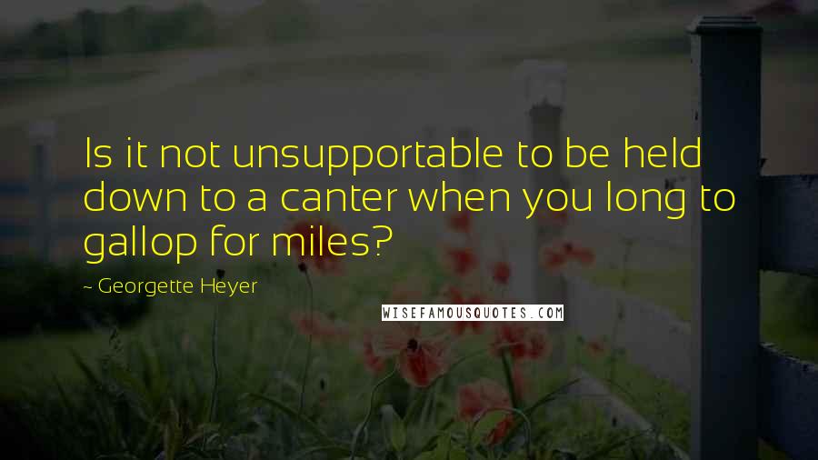 Georgette Heyer Quotes: Is it not unsupportable to be held down to a canter when you long to gallop for miles?