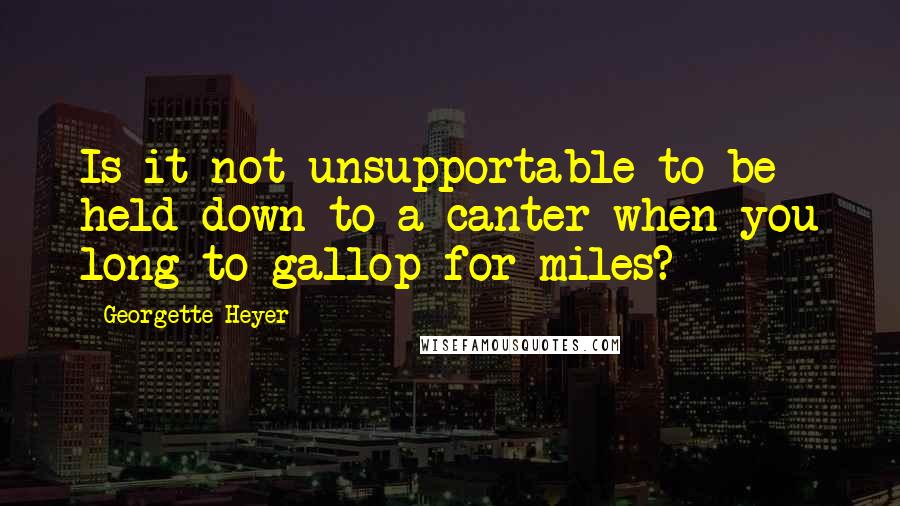 Georgette Heyer Quotes: Is it not unsupportable to be held down to a canter when you long to gallop for miles?