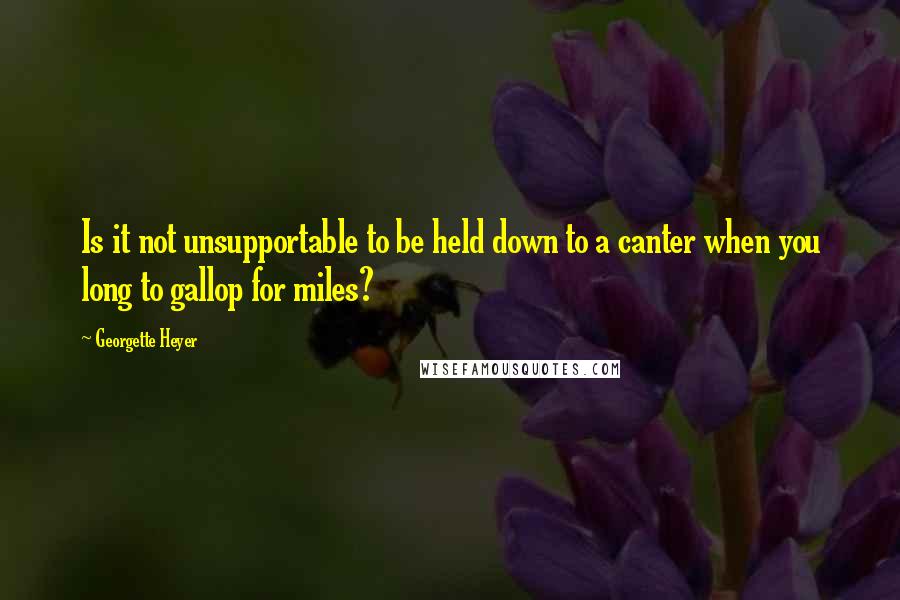 Georgette Heyer Quotes: Is it not unsupportable to be held down to a canter when you long to gallop for miles?