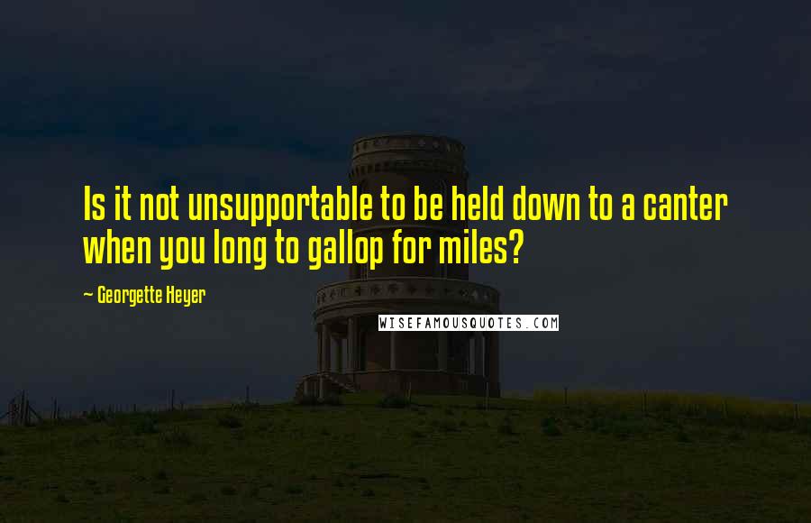 Georgette Heyer Quotes: Is it not unsupportable to be held down to a canter when you long to gallop for miles?