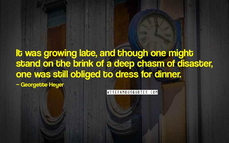 Georgette Heyer Quotes: It was growing late, and though one might stand on the brink of a deep chasm of disaster, one was still obliged to dress for dinner.