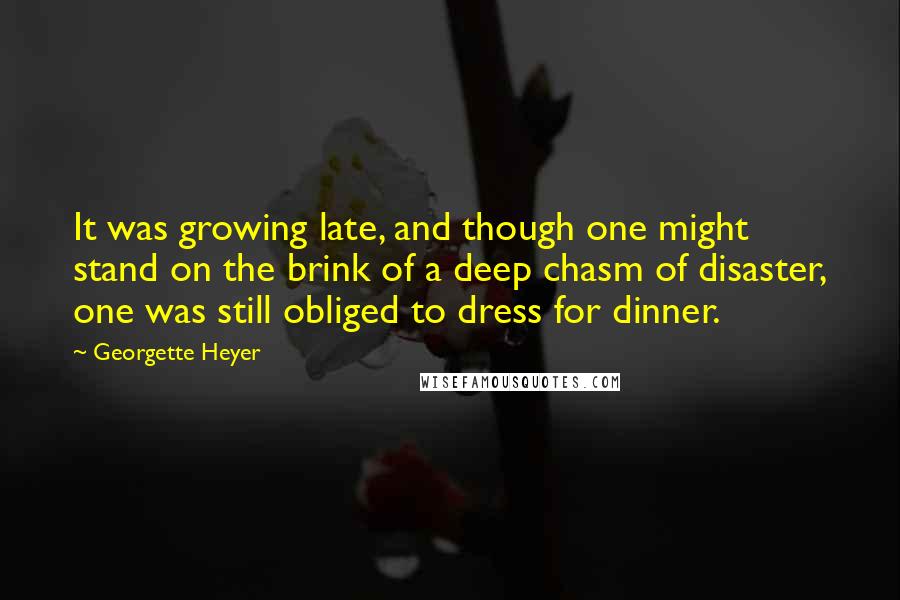 Georgette Heyer Quotes: It was growing late, and though one might stand on the brink of a deep chasm of disaster, one was still obliged to dress for dinner.
