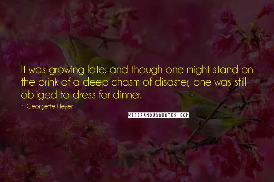 Georgette Heyer Quotes: It was growing late, and though one might stand on the brink of a deep chasm of disaster, one was still obliged to dress for dinner.