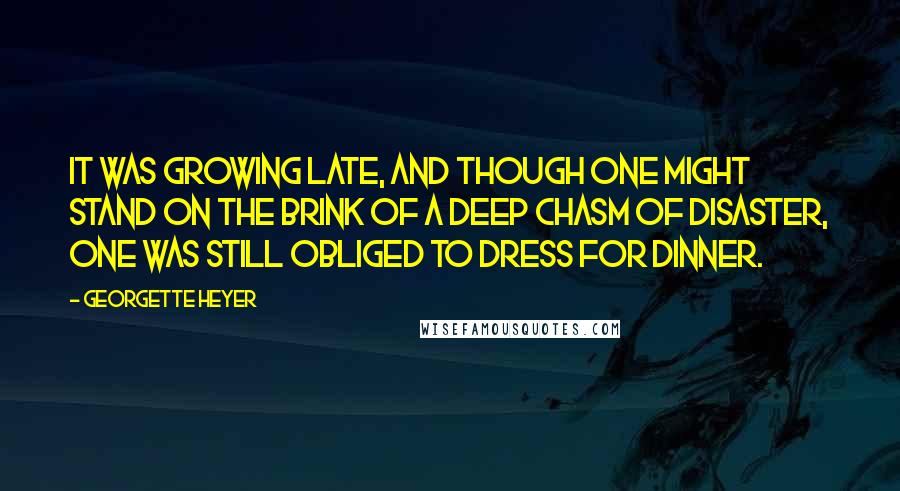 Georgette Heyer Quotes: It was growing late, and though one might stand on the brink of a deep chasm of disaster, one was still obliged to dress for dinner.
