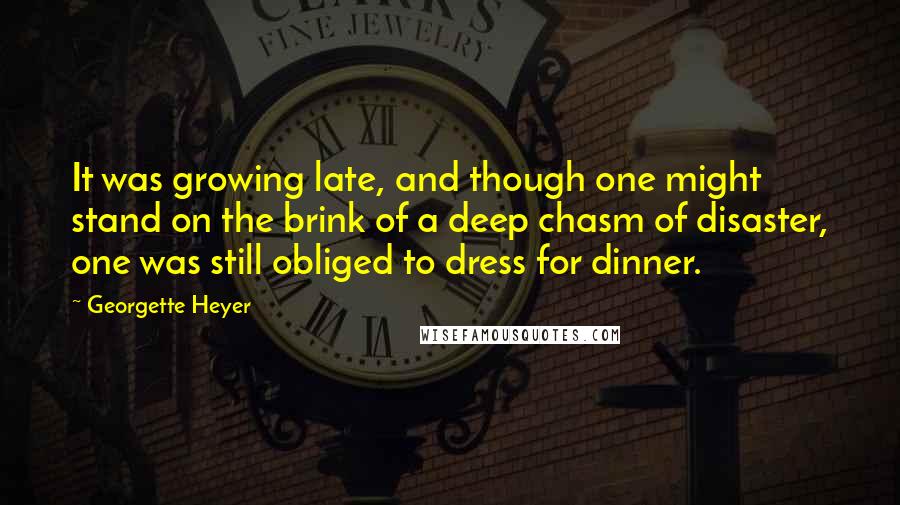 Georgette Heyer Quotes: It was growing late, and though one might stand on the brink of a deep chasm of disaster, one was still obliged to dress for dinner.