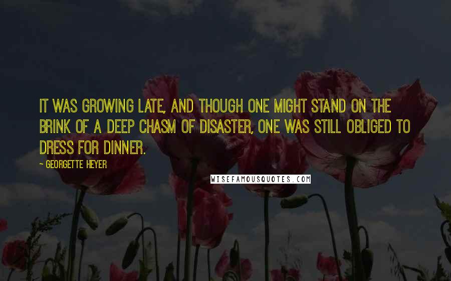 Georgette Heyer Quotes: It was growing late, and though one might stand on the brink of a deep chasm of disaster, one was still obliged to dress for dinner.
