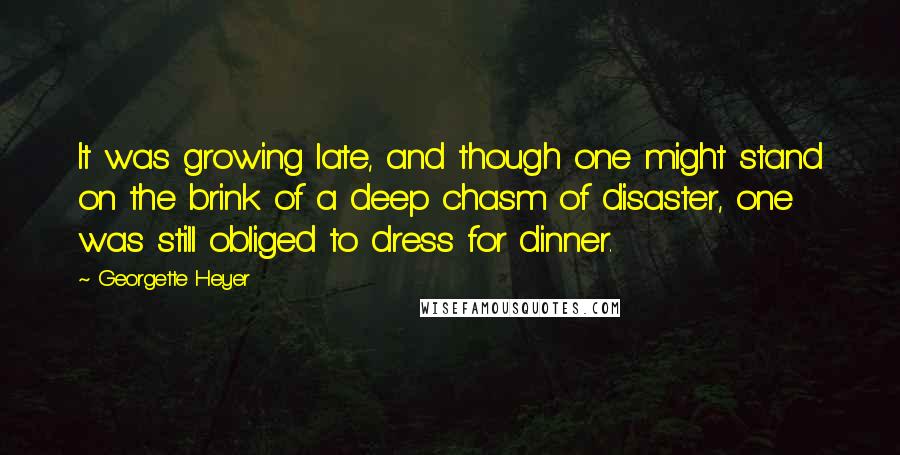 Georgette Heyer Quotes: It was growing late, and though one might stand on the brink of a deep chasm of disaster, one was still obliged to dress for dinner.