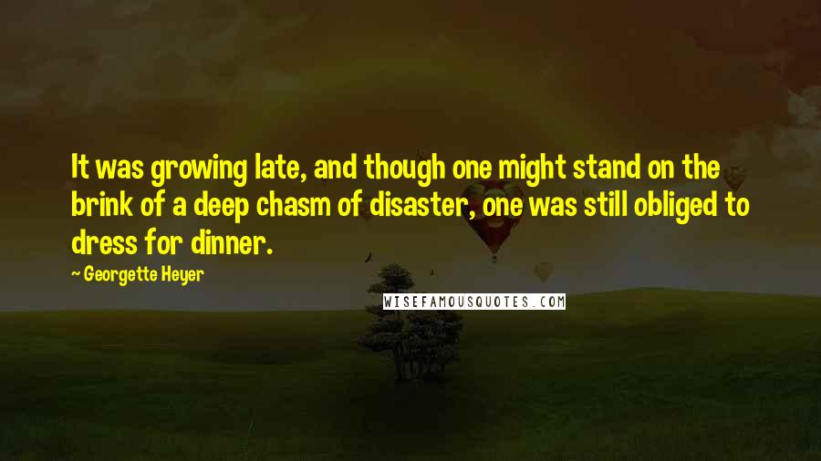 Georgette Heyer Quotes: It was growing late, and though one might stand on the brink of a deep chasm of disaster, one was still obliged to dress for dinner.