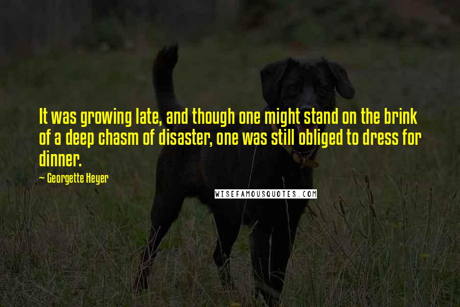 Georgette Heyer Quotes: It was growing late, and though one might stand on the brink of a deep chasm of disaster, one was still obliged to dress for dinner.