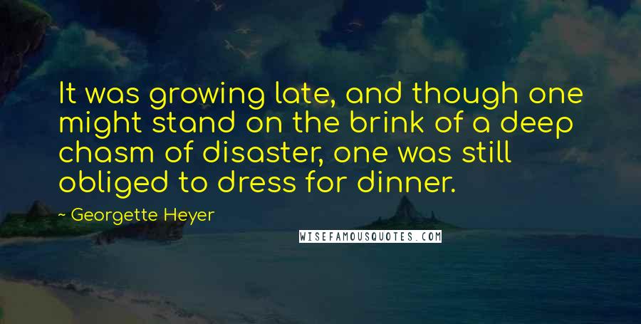 Georgette Heyer Quotes: It was growing late, and though one might stand on the brink of a deep chasm of disaster, one was still obliged to dress for dinner.