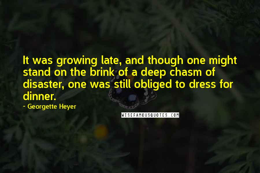 Georgette Heyer Quotes: It was growing late, and though one might stand on the brink of a deep chasm of disaster, one was still obliged to dress for dinner.