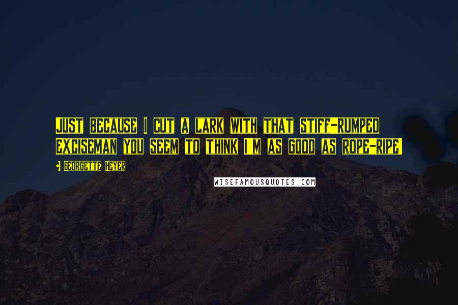 Georgette Heyer Quotes: Just because I cut a lark with that stiff-rumped Exciseman you seem to think I'm as good as rope-ripe!