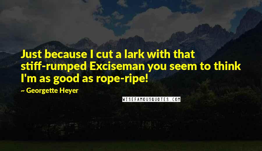 Georgette Heyer Quotes: Just because I cut a lark with that stiff-rumped Exciseman you seem to think I'm as good as rope-ripe!