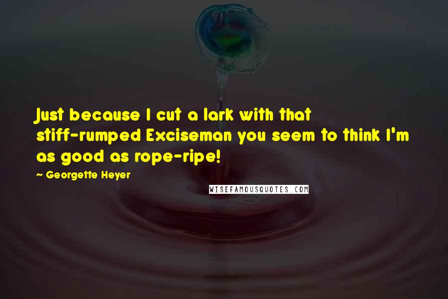 Georgette Heyer Quotes: Just because I cut a lark with that stiff-rumped Exciseman you seem to think I'm as good as rope-ripe!