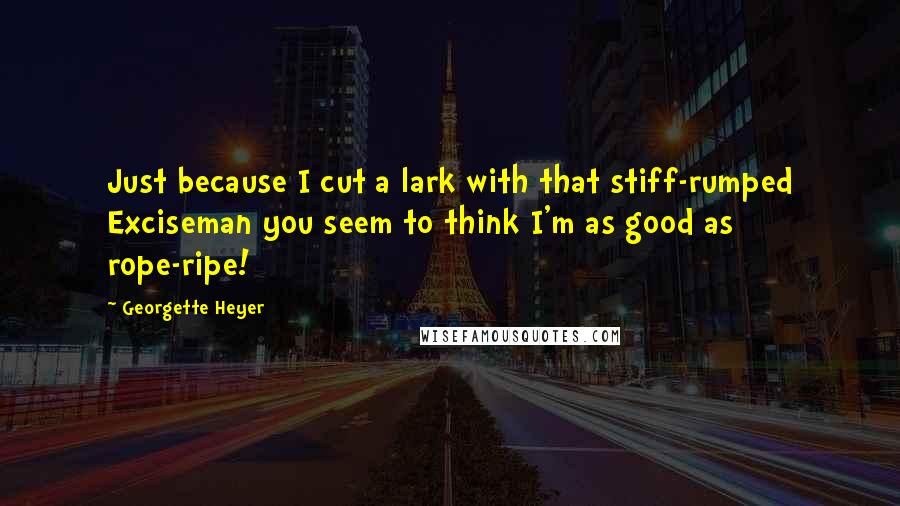 Georgette Heyer Quotes: Just because I cut a lark with that stiff-rumped Exciseman you seem to think I'm as good as rope-ripe!