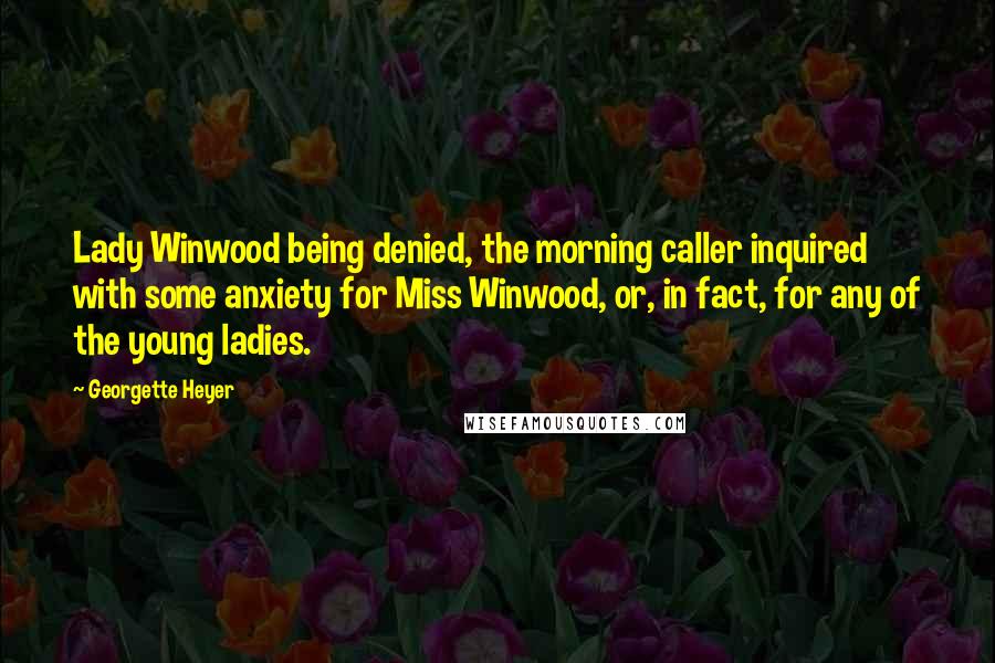 Georgette Heyer Quotes: Lady Winwood being denied, the morning caller inquired with some anxiety for Miss Winwood, or, in fact, for any of the young ladies.