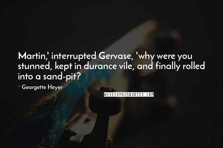 Georgette Heyer Quotes: Martin,' interrupted Gervase, 'why were you stunned, kept in durance vile, and finally rolled into a sand-pit?