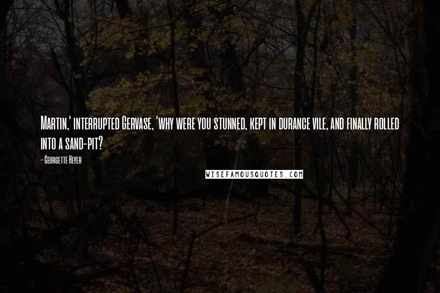 Georgette Heyer Quotes: Martin,' interrupted Gervase, 'why were you stunned, kept in durance vile, and finally rolled into a sand-pit?