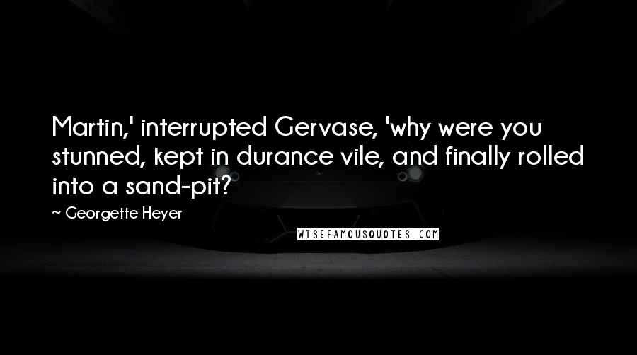 Georgette Heyer Quotes: Martin,' interrupted Gervase, 'why were you stunned, kept in durance vile, and finally rolled into a sand-pit?