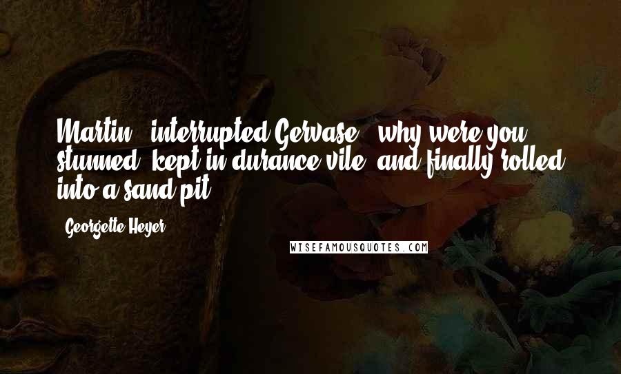 Georgette Heyer Quotes: Martin,' interrupted Gervase, 'why were you stunned, kept in durance vile, and finally rolled into a sand-pit?